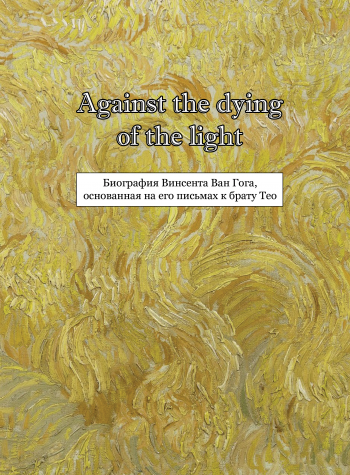 Against the dying of the light. Биография Винсента Ван Гога, основанная на его письмах к брату Тео